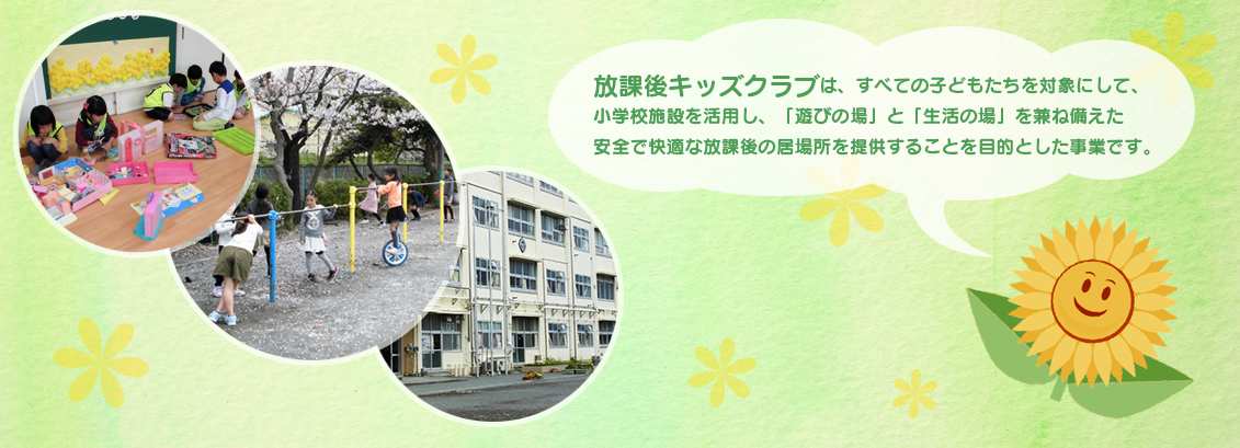 放課後キッズクラブは、すべての子どもたちを対象にして、小学校施設を活用し、「遊びの場」と「生活の場」を兼ね備えた安全で快適な放課後の居場所を提供することを目的とした事業です。